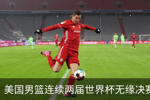 美国男篮连续两届世界杯无缘决赛 两届共输4场